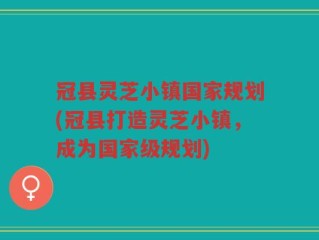 冠县灵芝小镇国家规划(冠县打造灵芝小镇，成为国家级规划)
