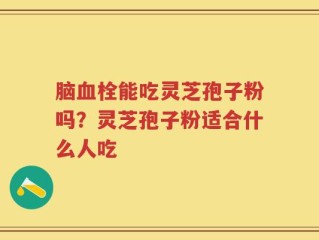 脑血栓能吃灵芝孢子粉吗？灵芝孢子粉适合什么人吃