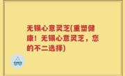 无锡心意灵芝(重塑健康！无锡心意灵芝，您的不二选择)