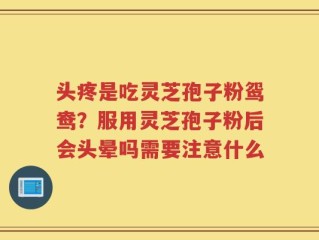头疼是吃灵芝孢子粉鸳鸯？服用灵芝孢子粉后会头晕吗需要注意什么