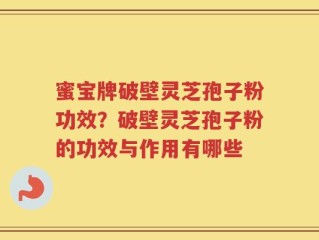 蜜宝牌破壁灵芝孢子粉功效？破壁灵芝孢子粉的功效与作用有哪些