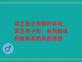 灵芝孢子粉解肝毒吗_灵芝孢子粉：有效解除肝脏毒素的天然选择