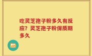 吃灵芝孢子粉多久有反应？灵芝孢子粉保质期多久