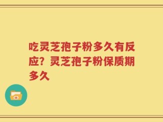 吃灵芝孢子粉多久有反应？灵芝孢子粉保质期多久