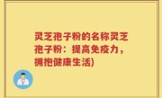 灵芝孢子粉的名称灵芝孢子粉：提高免疫力，拥抱健康生活)
