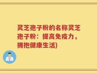 灵芝孢子粉的名称灵芝孢子粉：提高免疫力，拥抱健康生活)