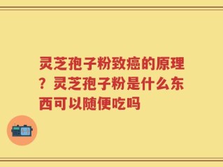 灵芝孢子粉致癌的原理？灵芝孢子粉是什么东西可以随便吃吗