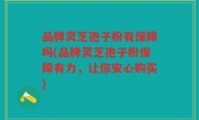 品牌灵芝孢子粉有保障吗(品牌灵芝孢子粉保障有力，让你安心购买)
