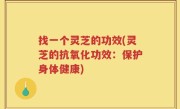 找一个灵芝的功效(灵芝的抗氧化功效：保护身体健康)