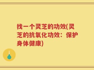 找一个灵芝的功效(灵芝的抗氧化功效：保护身体健康)