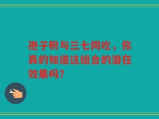 孢子粉与三七同吃，你真的知道这组合的潜在效果吗？