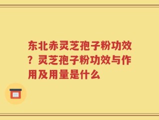 东北赤灵芝孢子粉功效？灵芝孢子粉功效与作用及用量是什么