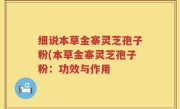 细说本草金寨灵芝孢子粉(本草金寨灵芝孢子粉：功效与作用