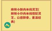 麻辣小酥肉米线灵芝(鲜辣小炒肉米线搭配灵芝，口感醇香，重温经典)