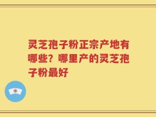 灵芝孢子粉正宗产地有哪些？哪里产的灵芝孢子粉最好