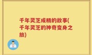 千年灵芝成精的故事(千年灵芝的神奇变身之旅)