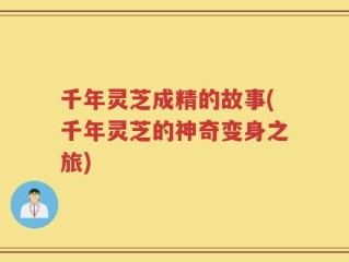 千年灵芝成精的故事(千年灵芝的神奇变身之旅)