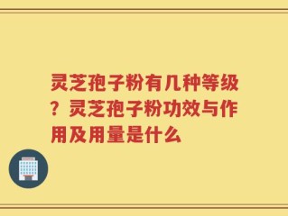 灵芝孢子粉有几种等级？灵芝孢子粉功效与作用及用量是什么