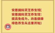 安惠国际灵芝养生馆(安惠国际灵芝养生馆：提高免疫力，改善健康绿色养生从这里开始)
