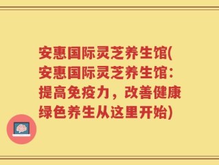 安惠国际灵芝养生馆(安惠国际灵芝养生馆：提高免疫力，改善健康绿色养生从这里开始)