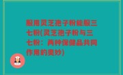 服用灵芝孢子粉能服三七粉(灵芝孢子粉与三七粉：两种保健品共同作用的奥妙)