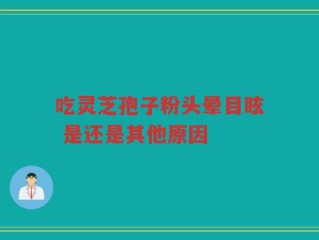 吃灵芝孢子粉头晕目眩 是还是其他原因