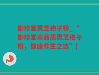 御珍堂灵芝孢子粉_“御珍堂高品质灵芝孢子粉，健康养生之选”)