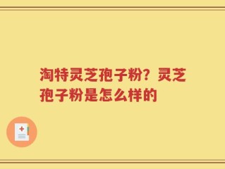 淘特灵芝孢子粉？灵芝孢子粉是怎么样的
