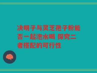 决明子与灵芝孢子粉能否一起泡水喝 探究二者搭配的可行性