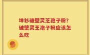 坤衫破壁灵芝孢子粉？破壁灵芝孢子粉应该怎么吃