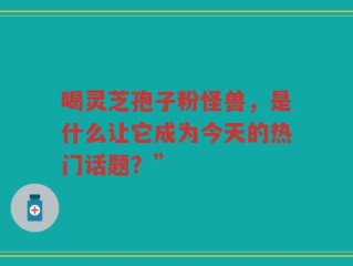 喝灵芝孢子粉怪兽，是什么让它成为今天的热门话题？”