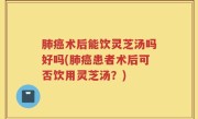 肺癌术后能饮灵芝汤吗好吗(肺癌患者术后可否饮用灵芝汤？)