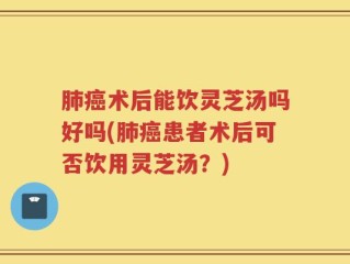肺癌术后能饮灵芝汤吗好吗(肺癌患者术后可否饮用灵芝汤？)