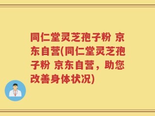同仁堂灵芝孢子粉 京东自营(同仁堂灵芝孢子粉 京东自营，助您改善身体状况)
