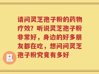 请问灵芝孢子粉的药物疗效？听说灵芝孢子粉非常好，身边的好多朋友都在吃，想问问灵芝孢子粉究竟有多好