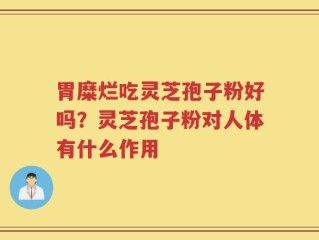 胃糜烂吃灵芝孢子粉好吗？灵芝孢子粉对人体有什么作用