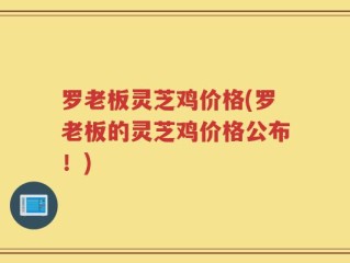 罗老板灵芝鸡价格(罗老板的灵芝鸡价格公布！)