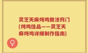 灵芝天麻炖鸡做法窍门(炖鸡佳品——灵芝天麻炖鸡详细制作指南)