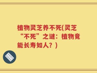 植物灵芝养不死(灵芝“不死”之谜：植物竟能长寿如人？)