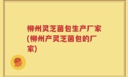 柳州灵芝菌包生产厂家(柳州产灵芝菌包的厂家)