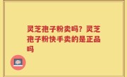 灵芝孢子粉卖吗？灵芝孢子粉快手卖的是正品吗