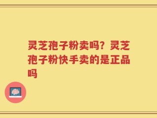 灵芝孢子粉卖吗？灵芝孢子粉快手卖的是正品吗
