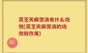 灵芝天麻煲汤有什么功效(灵芝天麻煲汤的功效和作用)