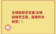 无锡新鲜灵芝菌(无锡新鲜灵芝菌，健康饮食新宠！)