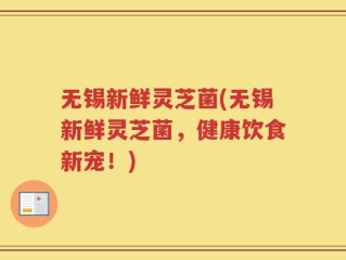无锡新鲜灵芝菌(无锡新鲜灵芝菌，健康饮食新宠！)