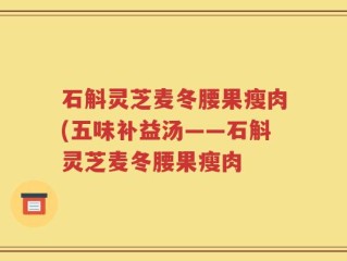 石斛灵芝麦冬腰果瘦肉(五味补益汤——石斛灵芝麦冬腰果瘦肉