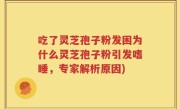 吃了灵芝孢子粉发困为什么灵芝孢子粉引发嗜睡，专家解析原因)