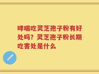 哮喘吃灵芝孢子粉有好处吗？灵芝孢子粉长期吃害处是什么