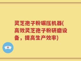 灵芝孢子粉碾压机器(高效灵芝孢子粉研磨设备，提高生产效率)