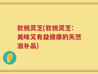 软桃灵芝(软桃灵芝：美味又有益健康的天然滋补品)